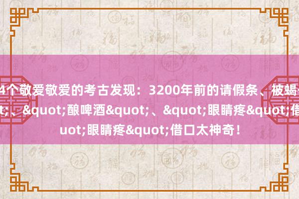 24个敬爱敬爱的考古发现:3200年前的请假条、被蝎子蛰了"、"酿啤酒"、"眼睛疼"借口太神奇!